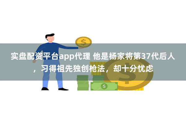 实盘配资平台app代理 他是杨家将第37代后人，习得祖先独创枪法，却十分忧虑