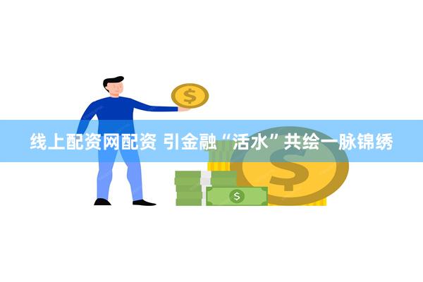 线上配资网配资 引金融“活水”共绘一脉锦绣