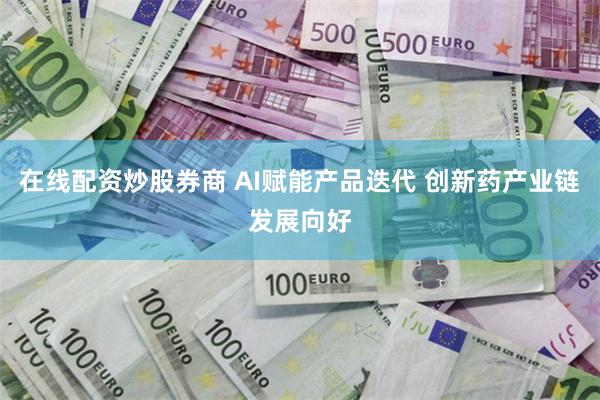 在线配资炒股券商 AI赋能产品迭代 创新药产业链发展向好