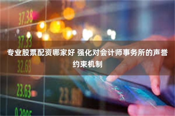 专业股票配资哪家好 强化对会计师事务所的声誉约束机制