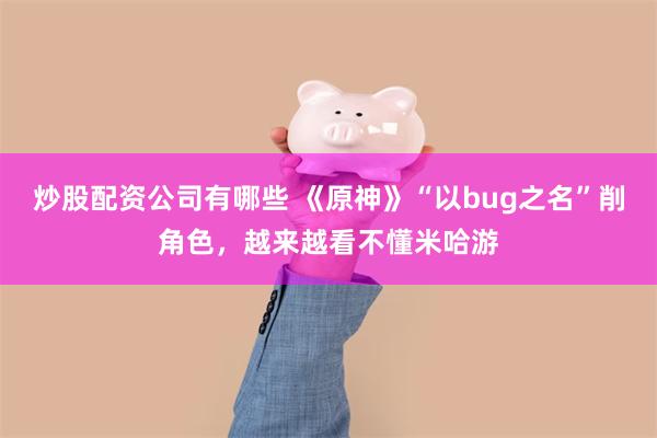 炒股配资公司有哪些 《原神》“以bug之名”削角色，越来越看不懂米哈游