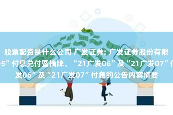 股票配资是什么公司 广发证券: 广发证券股份有限公司关于“21广发05”付息兑付暨摘牌、“21广发06”及“21广发07”付息的公告内容摘要