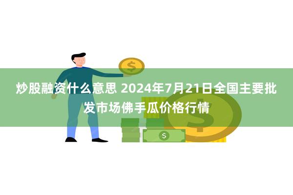 炒股融资什么意思 2024年7月21日全国主要批发市场佛手瓜价格行情