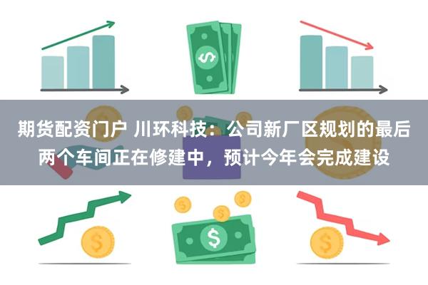 期货配资门户 川环科技：公司新厂区规划的最后两个车间正在修建中，预计今年会完成建设