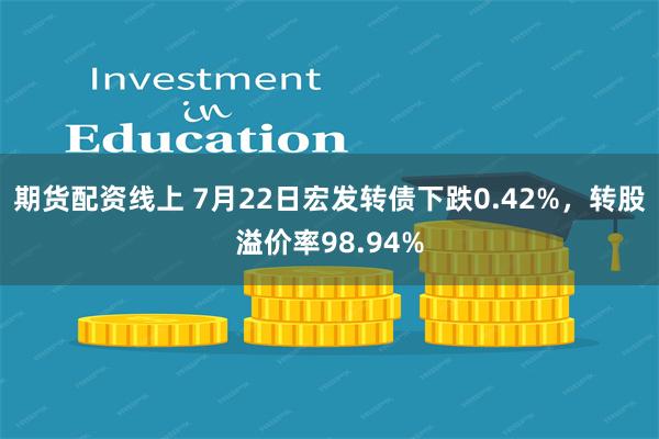 期货配资线上 7月22日宏发转债下跌0.42%，转股溢价率98.94%