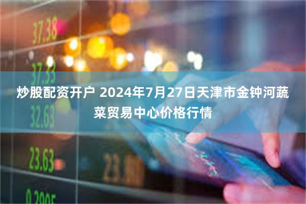 炒股配资开户 2024年7月27日天津市金钟河蔬菜贸易中心价格行情