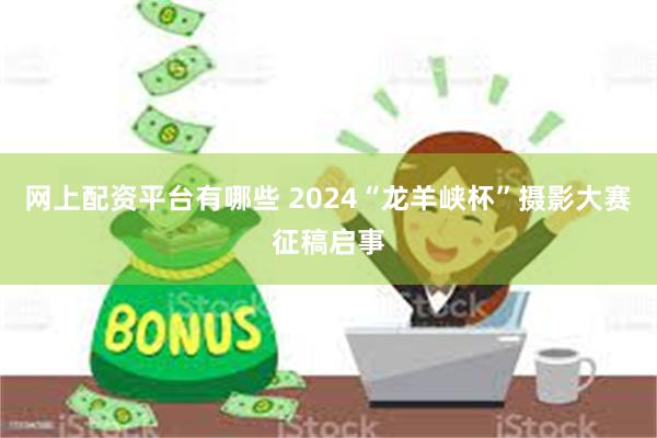 网上配资平台有哪些 2024“龙羊峡杯”摄影大赛征稿启事