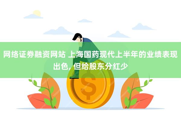 网络证劵融资网站 上海国药现代上半年的业绩表现出色, 但给股东分红少