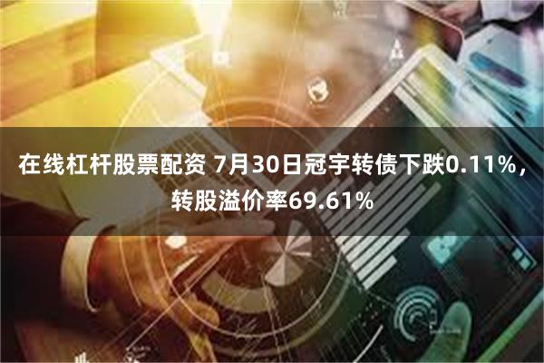 在线杠杆股票配资 7月30日冠宇转债下跌0.11%，转股溢价率69.61%