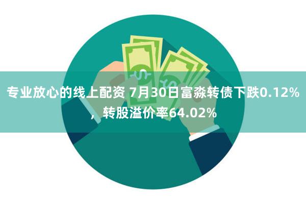 专业放心的线上配资 7月30日富淼转债下跌0.12%，转股溢价率64.02%