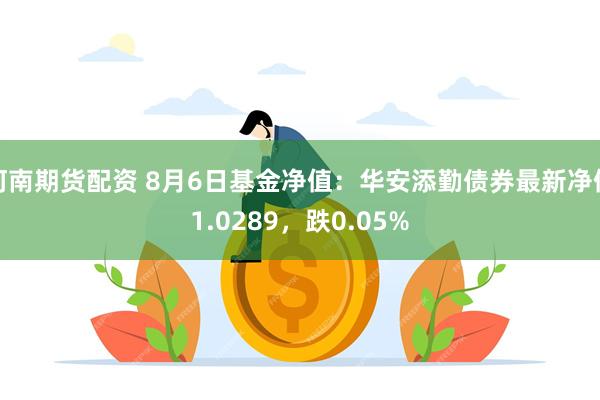 河南期货配资 8月6日基金净值：华安添勤债券最新净值1.0289，跌0.05%