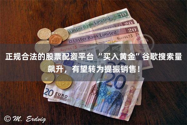 正规合法的股票配资平台 “买入黄金”谷歌搜索量飙升，有望转为提振销售！