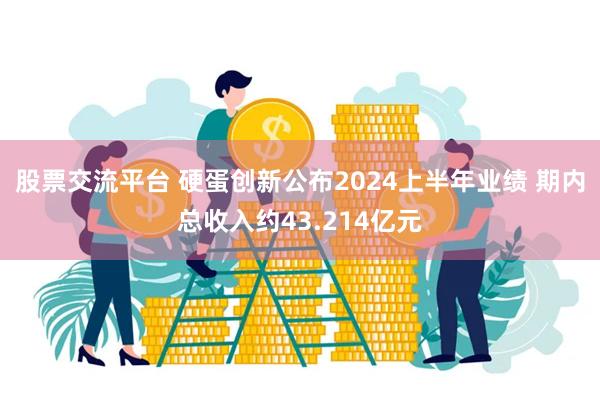 股票交流平台 硬蛋创新公布2024上半年业绩 期内总收入约43.214亿元