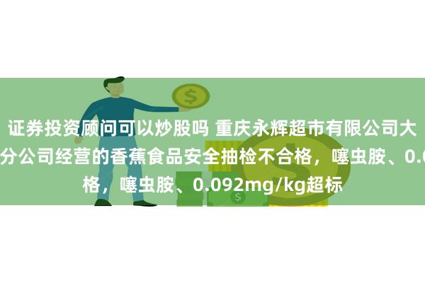 证券投资顾问可以炒股吗 重庆永辉超市有限公司大渡口区万达广场分公司经营的香蕉食品安全抽检不合格，噻虫胺、0.092mg/kg超标