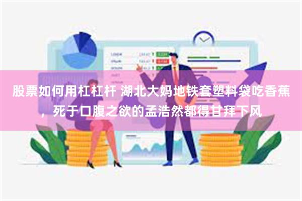 股票如何用杠杠杆 湖北大妈地铁套塑料袋吃香蕉，死于口腹之欲的孟浩然都得甘拜下风