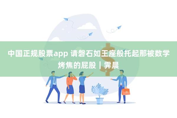 中国正规股票app 请磐石如王座般托起那被数学烤焦的屁股｜霁晨