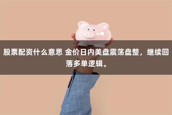 股票配资什么意思 金价日内美盘震荡盘整，继续回落多单逻辑。