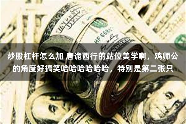 炒股杠杆怎么加 唐诡西行的站位美学啊，鸡师公的角度好搞笑哈哈哈哈哈哈，特别是第二张只