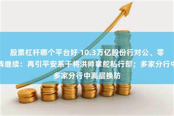 股票杠杆哪个平台好 10.3万亿股份行对公、零售条线变阵继续：再引平安系干将洪帅掌舵私行部；多家分行中高层换防