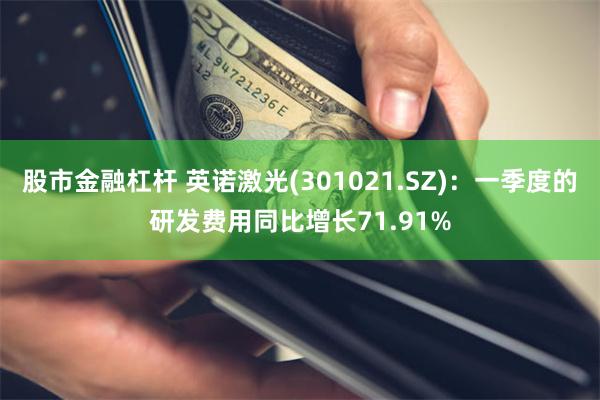 股市金融杠杆 英诺激光(301021.SZ)：一季度的研发费用同比增长71.91%