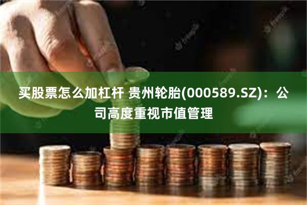 买股票怎么加杠杆 贵州轮胎(000589.SZ)：公司高度重视市值管理