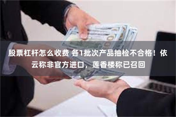 股票杠杆怎么收费 各1批次产品抽检不合格！依云称非官方进口，莲香楼称已召回