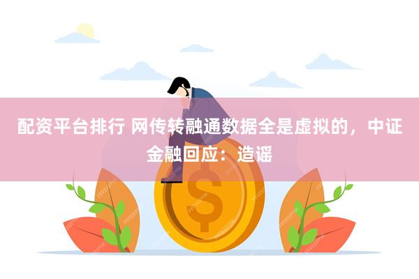 配资平台排行 网传转融通数据全是虚拟的，中证金融回应：造谣