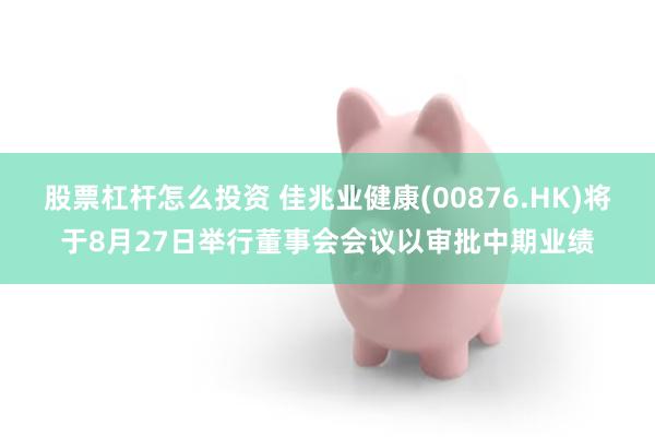 股票杠杆怎么投资 佳兆业健康(00876.HK)将于8月27日举行董事会会议以审批中期业绩