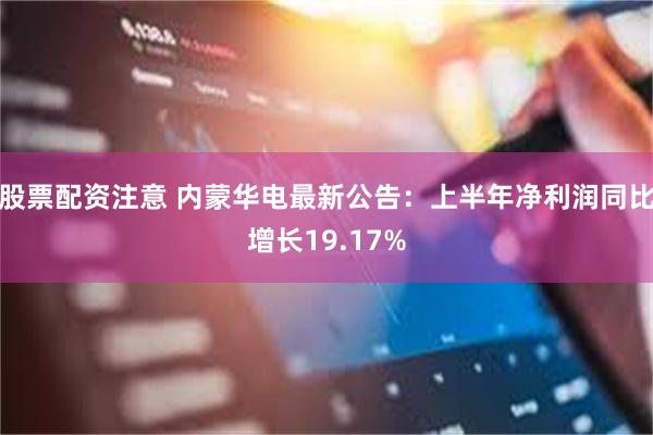 股票配资注意 内蒙华电最新公告：上半年净利润同比增长19.17%