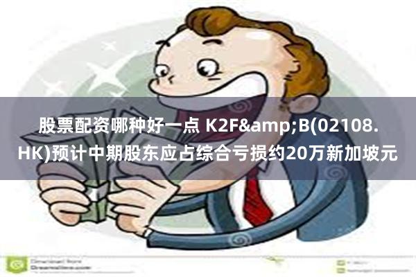 股票配资哪种好一点 K2F&B(02108.HK)预计中期股东应占综合亏损约20万新加坡元