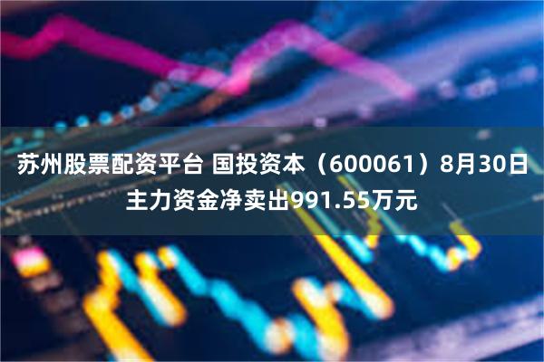 苏州股票配资平台 国投资本（600061）8月30日主力资金净卖出991.55万元