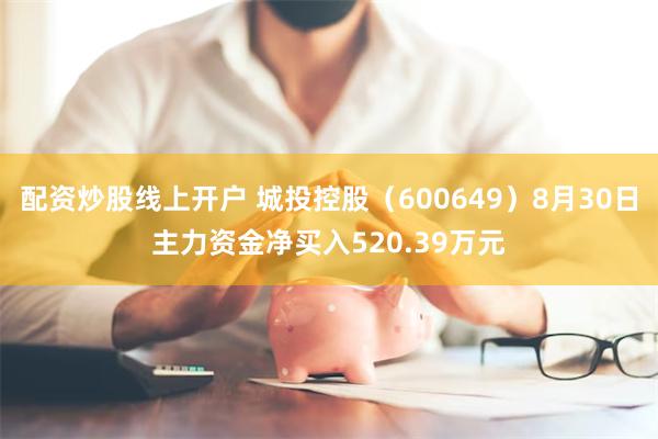 配资炒股线上开户 城投控股（600649）8月30日主力资金净买入520.39万元