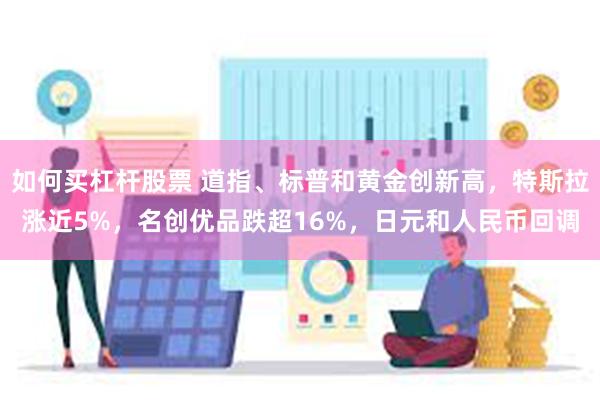 如何买杠杆股票 道指、标普和黄金创新高，特斯拉涨近5%，名创优品跌超16%，日元和人民币回调