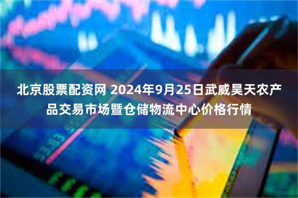 北京股票配资网 2024年9月25日武威昊天农产品交易市场暨仓储物流中心价格行情