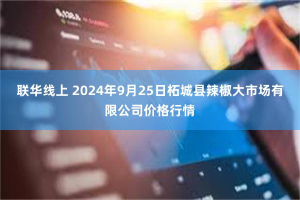 联华线上 2024年9月25日柘城县辣椒大市场有限公司价格行情