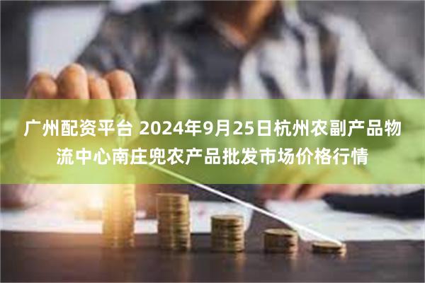 广州配资平台 2024年9月25日杭州农副产品物流中心南庄兜农产品批发市场价格行情