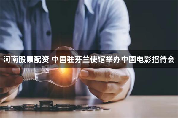 河南股票配资 中国驻芬兰使馆举办中国电影招待会