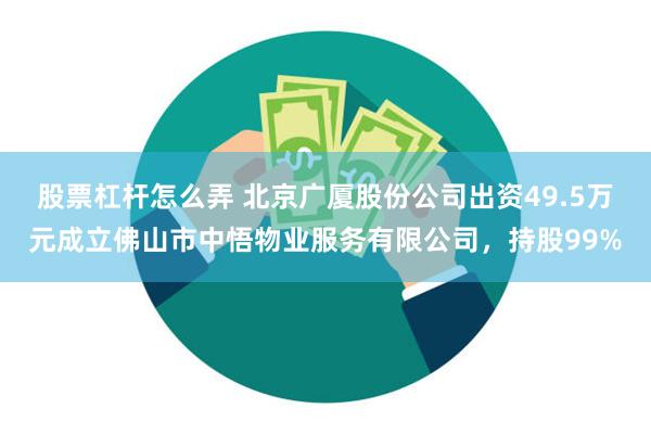 股票杠杆怎么弄 北京广厦股份公司出资49.5万元成立佛山市中悟物业服务有限公司，持股99%