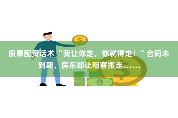 股票配资话术 “我让你走，你就得走！”合同未到期，房东却让租客搬走……