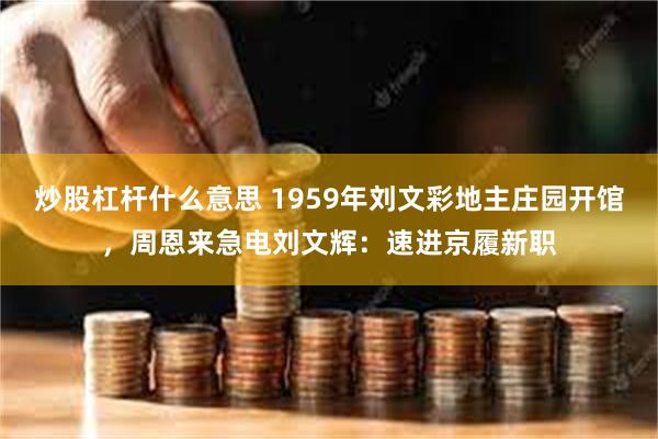 炒股杠杆什么意思 1959年刘文彩地主庄园开馆，周恩来急电刘文辉：速进京履新职