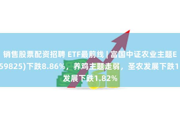 销售股票配资招聘 ETF最前线 | 富国中证农业主题ETF(159825)下跌8.86%，养鸡主题走弱，圣农发展下跌1.82%