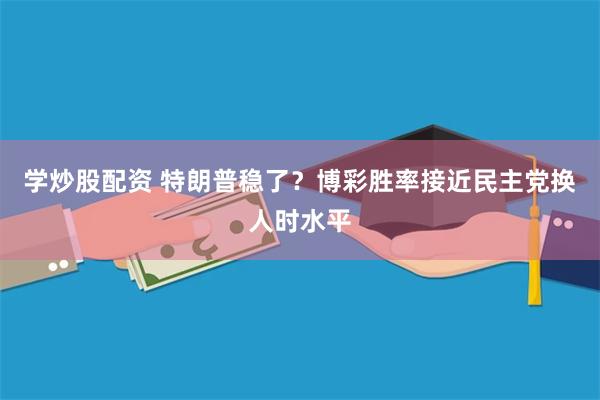 学炒股配资 特朗普稳了？博彩胜率接近民主党换人时水平