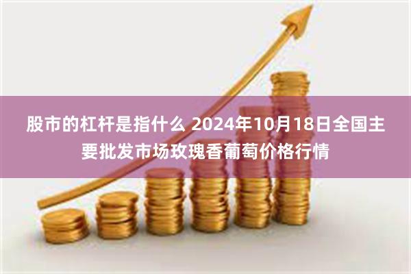 股市的杠杆是指什么 2024年10月18日全国主要批发市场玫瑰香葡萄价格行情