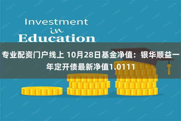 专业配资门户线上 10月28日基金净值：银华顺益一年定开债最新净值1.0111