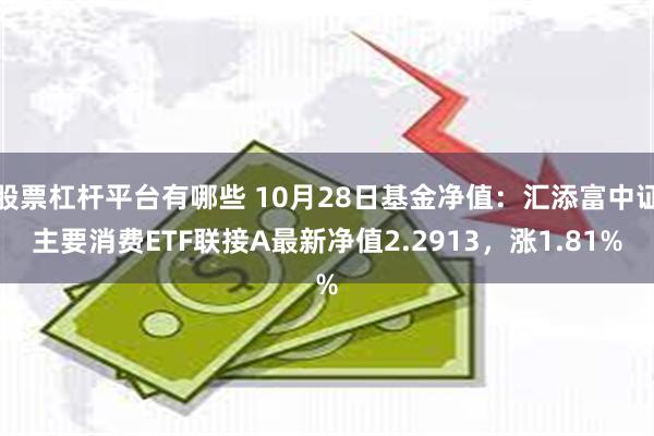 股票杠杆平台有哪些 10月28日基金净值：汇添富中证主要消费ETF联接A最新净值2.2913，涨1.81%