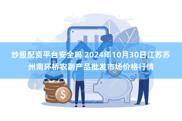 炒股配资平台安全吗 2024年10月30日江苏苏州南环桥农副产品批发市场价格行情