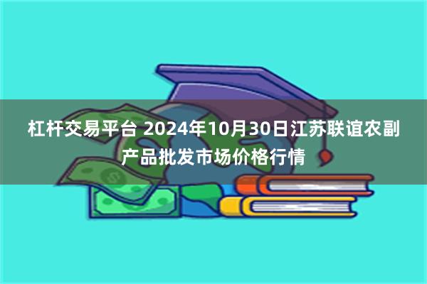 杠杆交易平台 2024年10月30日江苏联谊农副产品批发市场价格行情