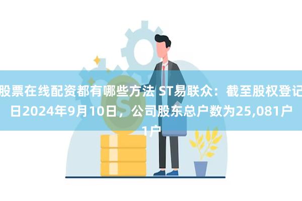 股票在线配资都有哪些方法 ST易联众：截至股权登记日2024年9月10日，公司股东总户数为25,081户