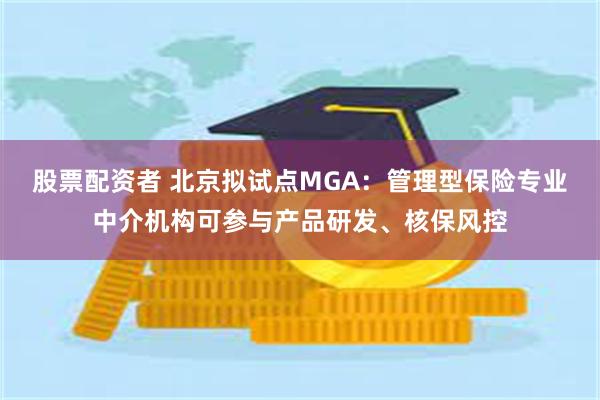 股票配资者 北京拟试点MGA：管理型保险专业中介机构可参与产品研发、核保风控