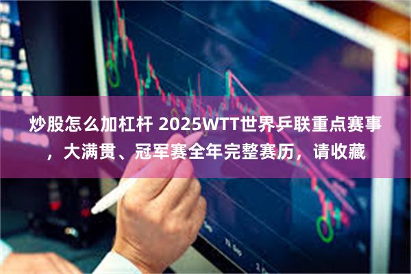 炒股怎么加杠杆 2025WTT世界乒联重点赛事，大满贯、冠军赛全年完整赛历，请收藏